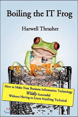 Boiling the IT Frog: How to Make Your Business Information Technology Wildly Successful Without Having to Learn Anything Technical