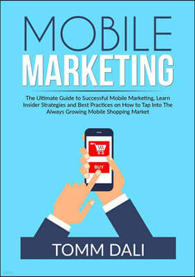 Mobile Marketing: The Ultimate Guide to Successful Mobile Marketing, Learn Insider Strategies and Best Practices on How to Tap Into The