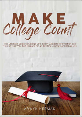 Make College Count: The Ultimate Guide to College Life, Learn Valuable Information and Tips on How You Can Prepare for an Exciting Journey