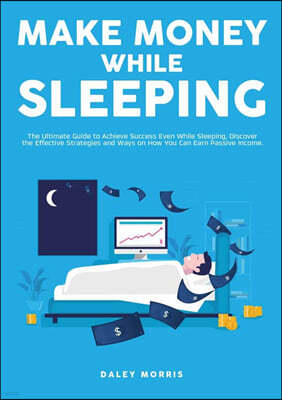 Make Money While Sleeping: The Ultimate Guide to Achieve Success Even While Sleeping, Discover the Effective Strategies and Ways on How You Can E