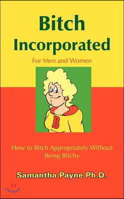 Bitch Incorporated: How to Bitch Appropriately Without Being Bitchy