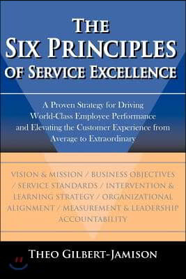 The Six Principles of Service Excellence: A Proven Strategy for Driving World-Class Employee Performance and Elevating the Customer Experience from Av