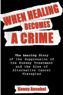 When Healing Becomes a Crime: The Amazing Story of the Hoxsey Cancer Clinics and the Return of Alternative Therapies