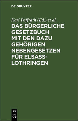 Das Bürgerliche Gesetzbuch Mit Den Dazu Gehörigen Nebengesetzen Für Elsaß-Lothringen: Bürgerliches Gesetzbuch, Gesetz Über Die Angelegenheiten Der Fre