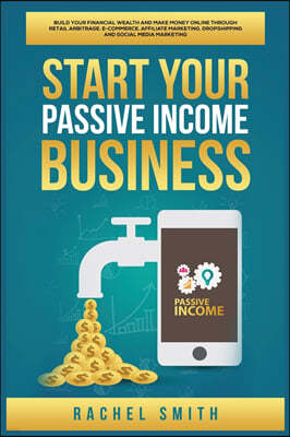 Start Your Passive Income Business: Build Your Financial Wealth and Make Money Online through Retail Arbitrage, E-Commerce, Affiliate Marketing, Drops