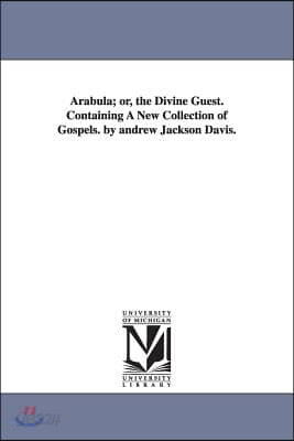 Arabula; or, the Divine Guest. Containing A New Collection of Gospels. by andrew Jackson Davis.