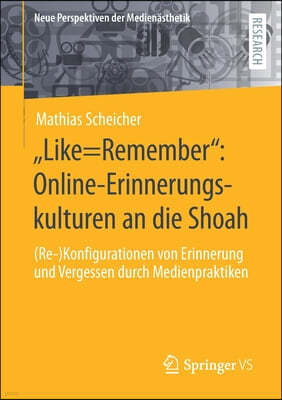 "Like=remember" Online-Erinnerungskulturen an Die Shoah: (Re-)Konfigurationen Von Erinnerung Und Vergessen Durch Medienpraktiken