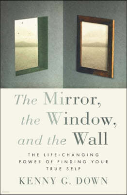 The Mirror, the Window, and the Wall: The Life-Changing Power of Finding Your True Self