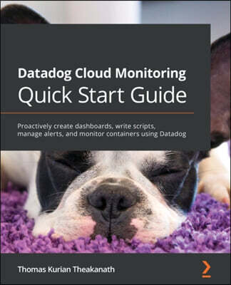 [Packt Publishing]Datadog Cloud Monitoring Quick Start Guide: Proactively create dashboards, write scripts, manage alerts, and monitor containers using Datadog
