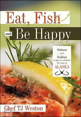 Eat, Fish and Be Happy: Salmon and Halibut Recipes to Celebrate the Taste of Alaska