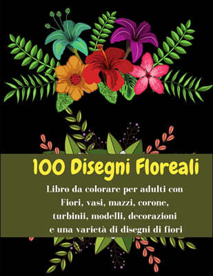 100 Disegni Floreali - Libro da colorare per adulti con Fiori, vasi, mazzi, corone, turbinii, modelli, decorazioni e una varieta di disegni di fiori