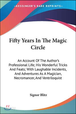 Fifty Years In The Magic Circle: An Account Of The Author's Professional Life; His Wonderful Tricks And Feats; With Laughable Incidents, And Adventure