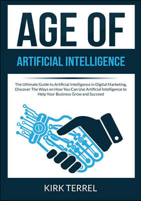 Age of Artificial Intelligence: The Ultimate Guide to Artificial Intelligence in Digital Marketing, Discover The Ways on How You Can Use Artificial In