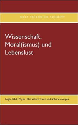 Wissenschaft, Moral(ismus) und Lebenslust: Logik, Ethik, Physis: Das Wahre, Gute und Schone morgen