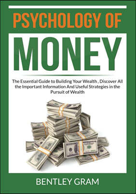 Psychology of Money: The Essential Guide to Building Your Wealth, Discover All the Important Information And Useful Strategies in the Pursu