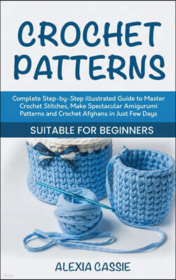 Crochet Patterns: Complete Step-by-Step illustrated Guide to Master Crochet Stitches, Make Spectacular Amigurumi Patterns and Crochet Af