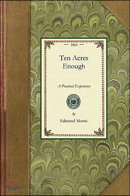 Ten Acres Enough: A Practical Experience, Showing How a Very Small Farm May Be Made to Keep a Very Large Family. with Extensive and Profitable Experie