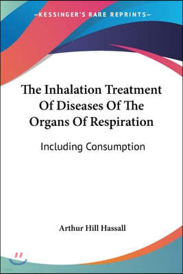 The Inhalation Treatment of Diseases of the Organs of Respiration: Including Consumption