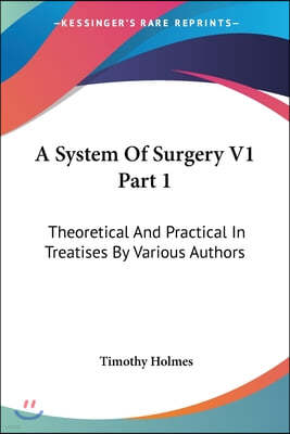 A System Of Surgery V1 Part 1: Theoretical And Practical In Treatises By Various Authors