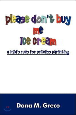 Please Don't Buy Me Ice Cream: A Child's Rules for Priceless Parenting