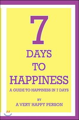 7 Days To Happiness: A Guide To Happiness In 7 Days
