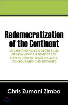 Redemocratization of the Continent: Understanding 50 Golden Rules of How Africa's Democracy can be Revived, Made to Work, Consolidated and Sustained