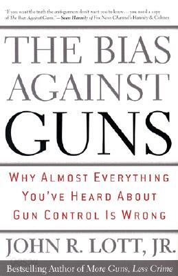 The Bias Against Guns: Why Almost Everything You've Heard about Gun Control Is Wrong