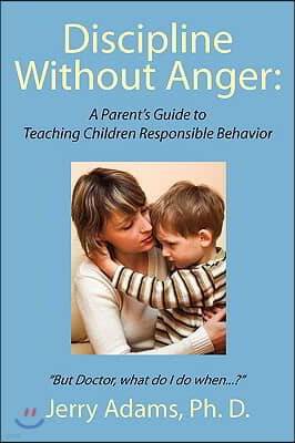 Discipline Without Anger: A Parent's Guide to Teaching Children Responsible Behavior: But Doctor, What Do I Do When...?