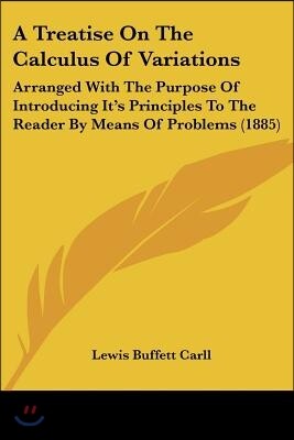 A Treatise on the Calculus of Variations: Arranged with the Purpose of Introducing It's Principles to the Reader by Means of Problems (1885)