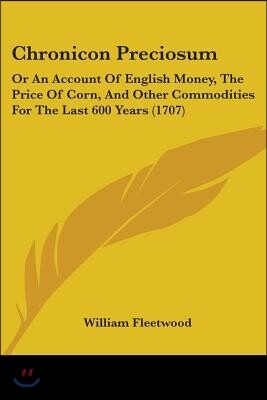 Chronicon Preciosum: Or An Account Of English Money, The Price Of Corn, And Other Commodities For The Last 600 Years (1707)