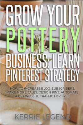 Grow Your Pottery Business: Learn Pinterest Strategy: How to Increase Blog Subscribers, Make More Sales, Design Pins, Automate & Get Website Traff