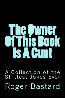 The Owner Of This Book Is A Cunt: A Collection of the Shittest Jokes Ever