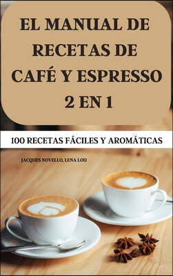 EL MANUAL DE RECETAS DE CAFE Y ESPRESSO 2 EN 1 100 RECETAS FACILES Y AROMATICAS