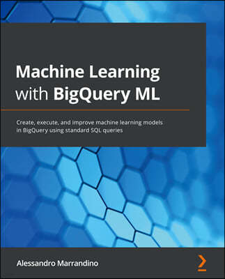 Machine Learning with BigQuery ML: Create, execute, and improve machine learning models in BigQuery using standard SQL queries