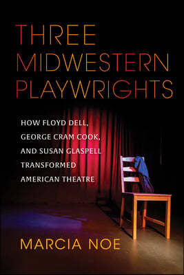 Three Midwestern Playwrights: How Floyd Dell, George Cram Cook, and Susan Glaspell Transformed American Theatre