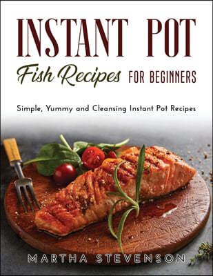 Instant Pot Fish Recipes for Beginners: Simple, Yummy and Cleansing Instant Pot Recipes