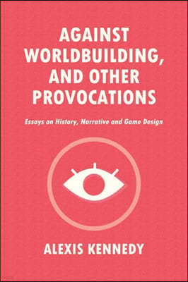 Against Worldbuilding, and Other Provocations: Essays on History, Narrative, and Game Design