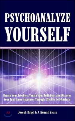 Psychoanalyze Yourself: Banish Your Troubles, Vanish Your Addictions And Discover Your True Inner Happiness Through Effective Self-Analysis