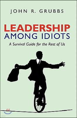 Leadership Among Idiots: A Survival Guide for the Rest of Us