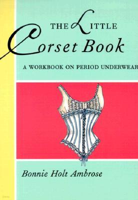 The Little Corset Construction Book: A Workbook on Period Underwear