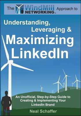 Windmill Networking: Understanding, Leveraging & Maximizing LinkedIn: An Unofficial, Step-by-Step Guide to Creating & Implementing Your Lin