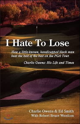 I Hate to Lose: How a Little-Known, Handicapped Black Man Beat the Best of the Best on the PGA Tour. Charlie Owens: His Life and Times