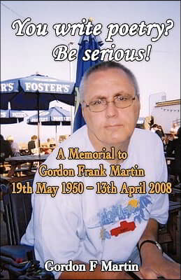 You write poetry? Be serious!: A Memorial to Gordon Frank Martin - 19th May 1950 - 13th April 2008