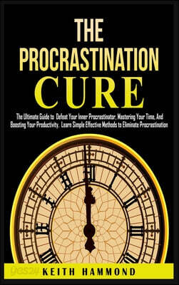 The Procrastination Cure: The Ultimate Guide to Defeat Your Inner Procrastinator, Mastering Your Time, And Boosting Your Productivity: Learn Sim