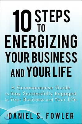 10 Steps to Energizing Your Business and Your Life: A Commonsense Guide to Stay Successfully Engaged in Your Business and Your Life