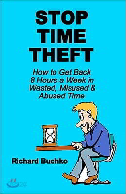 Stop Time Theft: How To Get Back 8 Hours A Week In Wasted, Misused, And Abused Time