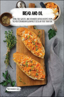 Bread and Oil: Spain, Italy, Greece, And Even North Africa! Recipes From The Mediterranean Region Multi-secular Food Tradition.