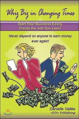 Whiz Biz in Changing Times: Start Your Business, Create the Job You Love! Never Depend on Anyone to Earn Money Ever Again!