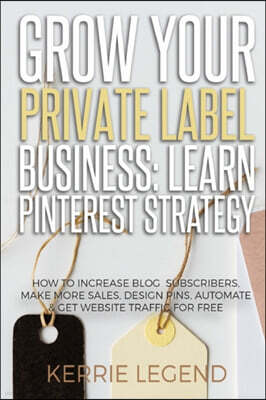 Grow Your Private Label Business: Learn Pinterest Strategy: How to Increase Blog Subscribers, Make More Sales, Design Pins, Automate & Get Website Tra