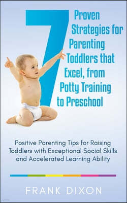 7 Proven Strategies for Parenting Toddlers that Excel, from Potty Training to Preschool: Positive Parenting Tips for Raising Toddlers with Exceptional